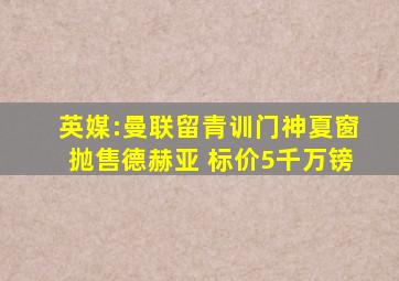 英媒:曼联留青训门神夏窗抛售德赫亚 标价5千万镑